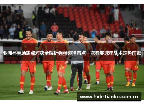 亚洲杯赛场焦点对决全解析强强碰撞看点一次看够球星战术走势前瞻
