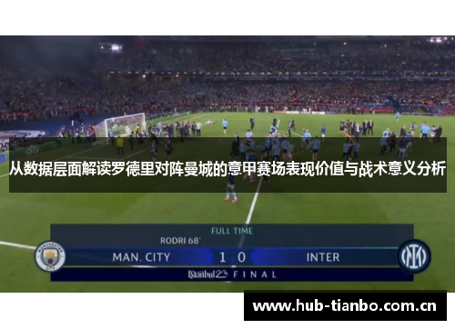 从数据层面解读罗德里对阵曼城的意甲赛场表现价值与战术意义分析 从数据层面解读罗德里对阵曼城的意甲赛场表现价值与战术意义分析