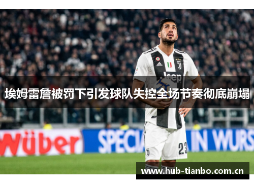 埃姆雷詹被罚下引发球队失控全场节奏彻底崩塌 埃姆雷詹被罚下引发球队失控全场节奏彻底崩塌