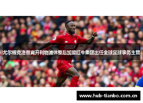 尤尔根克洛普离开利物浦休整后加盟红牛集团出任全球足球事务主管 尤尔根克洛普离开利物浦休整后加盟红牛集团出任全球足球事务主管