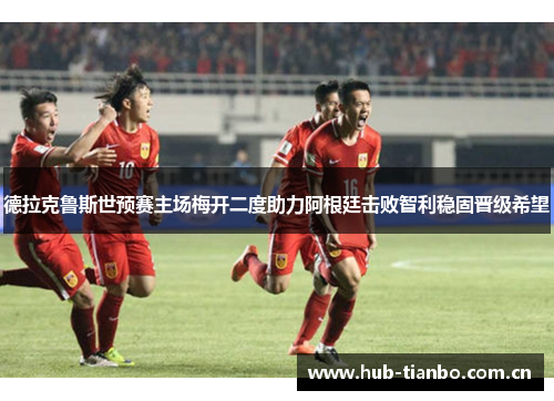 德拉克鲁斯世预赛主场梅开二度助力阿根廷击败智利稳固晋级希望 德拉克鲁斯世预赛主场梅开二度助力阿根廷击败智利稳固晋级希望