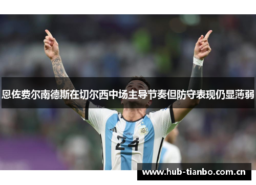 恩佐费尔南德斯在切尔西中场主导节奏但防守表现仍显薄弱 恩佐费尔南德斯在切尔西中场主导节奏但防守表现仍显薄弱
